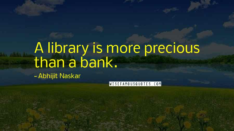 Abhijit Naskar Quotes: A library is more precious than a bank.