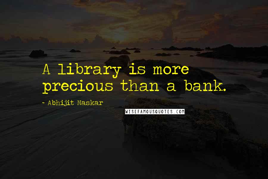 Abhijit Naskar Quotes: A library is more precious than a bank.