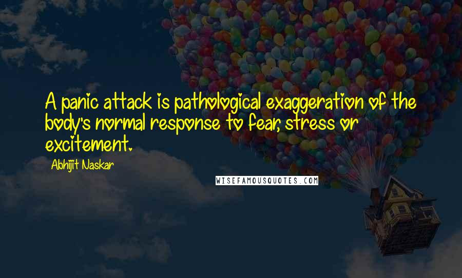 Abhijit Naskar Quotes: A panic attack is pathological exaggeration of the body's normal response to fear, stress or excitement.