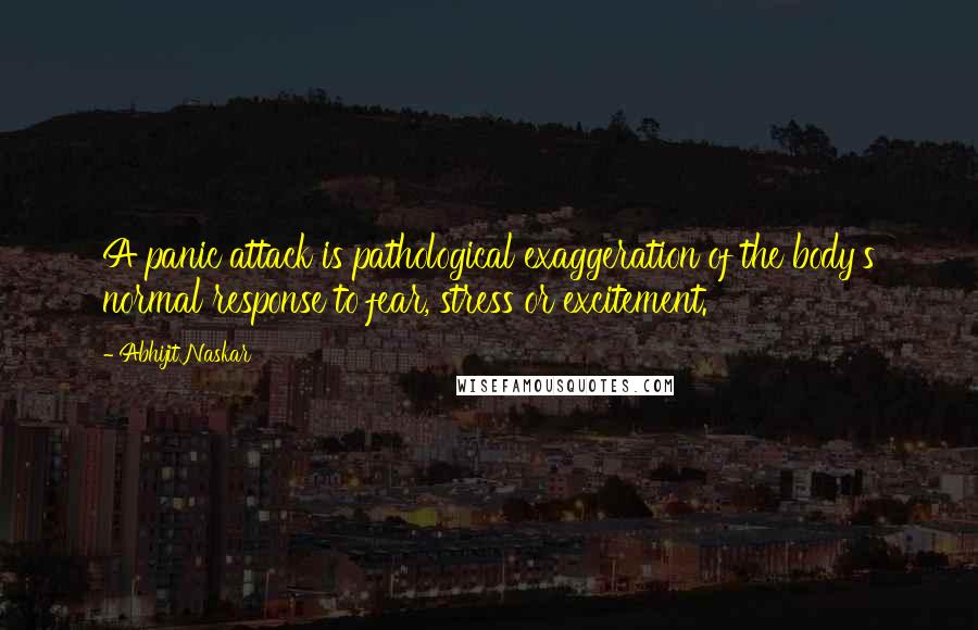 Abhijit Naskar Quotes: A panic attack is pathological exaggeration of the body's normal response to fear, stress or excitement.