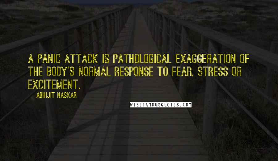 Abhijit Naskar Quotes: A panic attack is pathological exaggeration of the body's normal response to fear, stress or excitement.