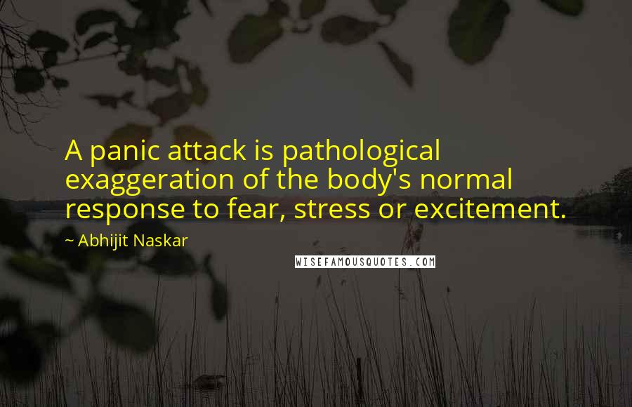 Abhijit Naskar Quotes: A panic attack is pathological exaggeration of the body's normal response to fear, stress or excitement.