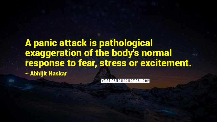 Abhijit Naskar Quotes: A panic attack is pathological exaggeration of the body's normal response to fear, stress or excitement.