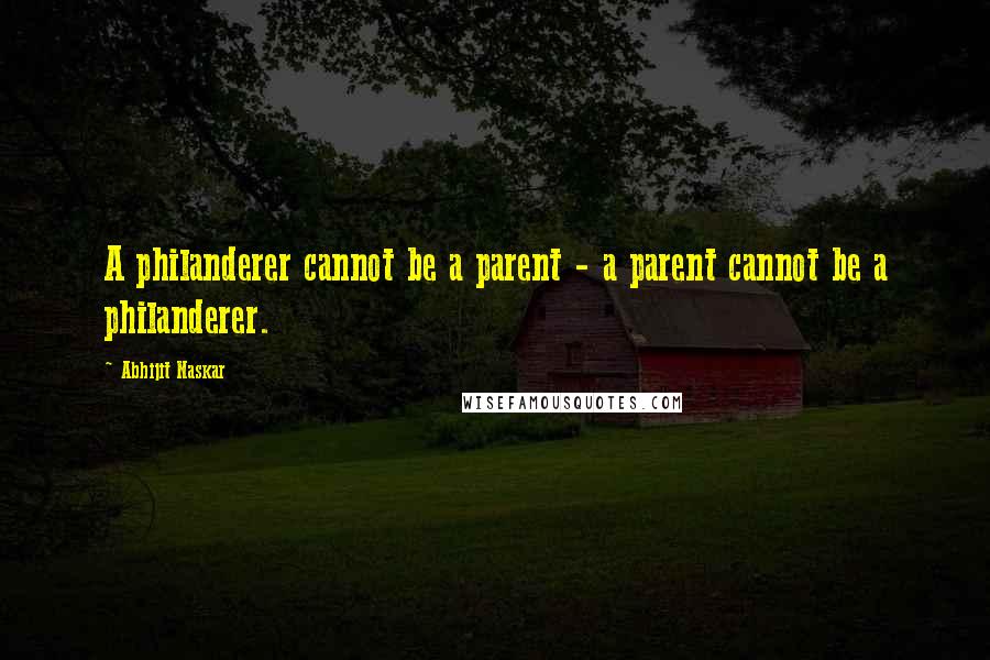 Abhijit Naskar Quotes: A philanderer cannot be a parent - a parent cannot be a philanderer.