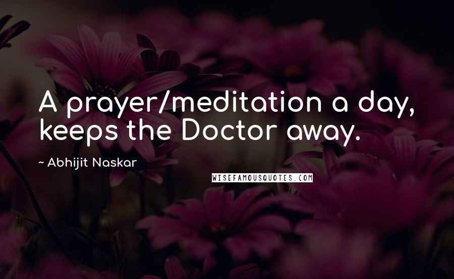 Abhijit Naskar Quotes: A prayer/meditation a day, keeps the Doctor away.