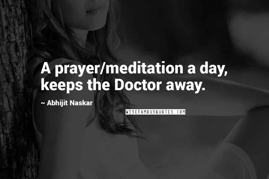 Abhijit Naskar Quotes: A prayer/meditation a day, keeps the Doctor away.