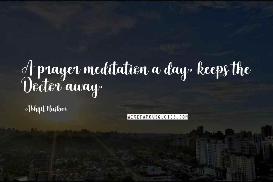 Abhijit Naskar Quotes: A prayer/meditation a day, keeps the Doctor away.