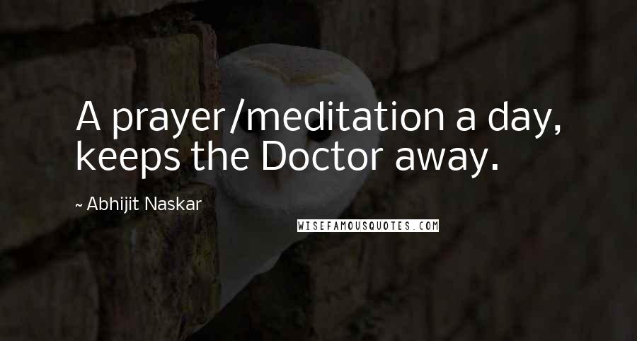 Abhijit Naskar Quotes: A prayer/meditation a day, keeps the Doctor away.