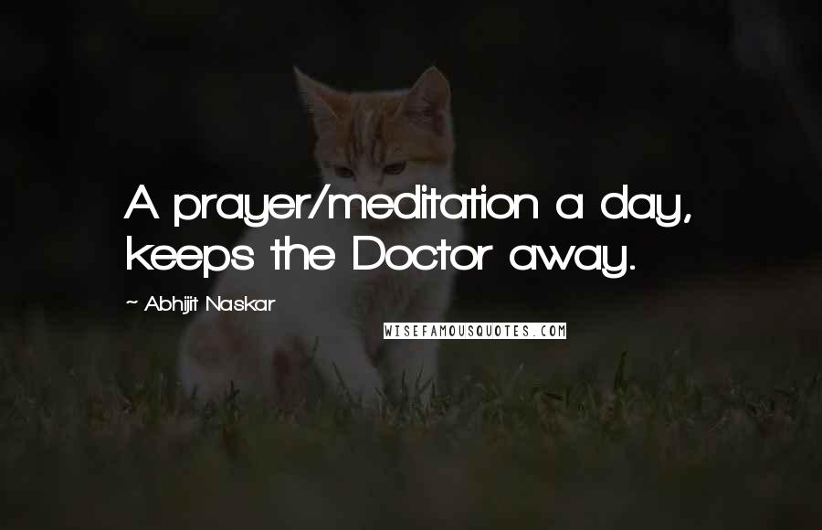 Abhijit Naskar Quotes: A prayer/meditation a day, keeps the Doctor away.