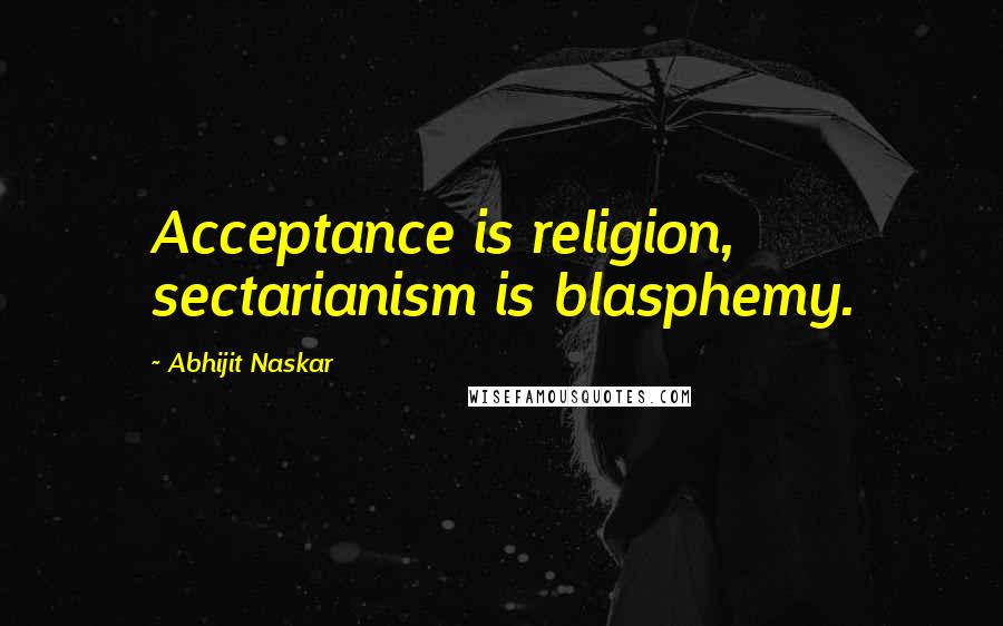 Abhijit Naskar Quotes: Acceptance is religion, sectarianism is blasphemy.