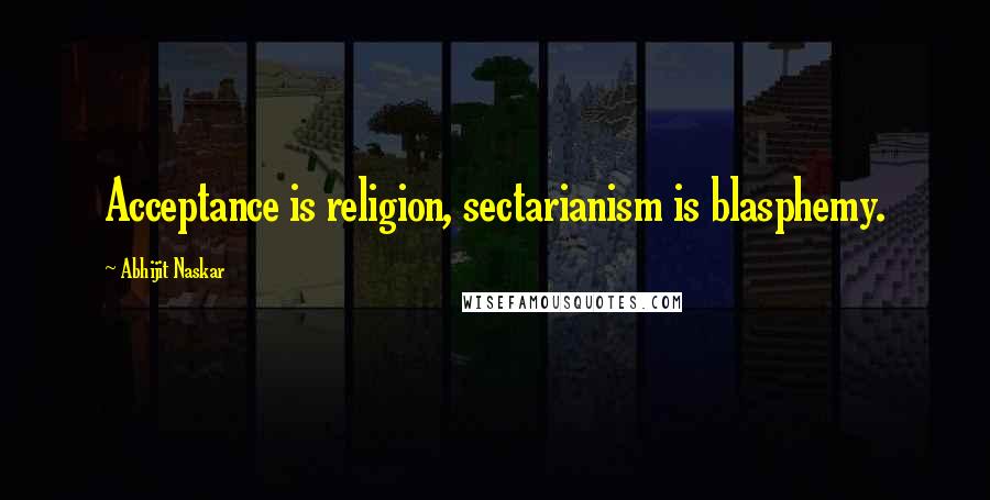 Abhijit Naskar Quotes: Acceptance is religion, sectarianism is blasphemy.