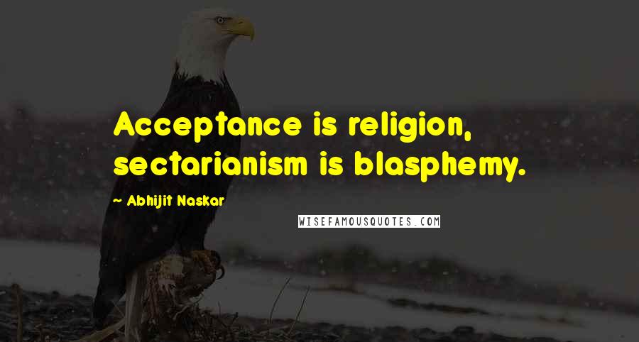 Abhijit Naskar Quotes: Acceptance is religion, sectarianism is blasphemy.