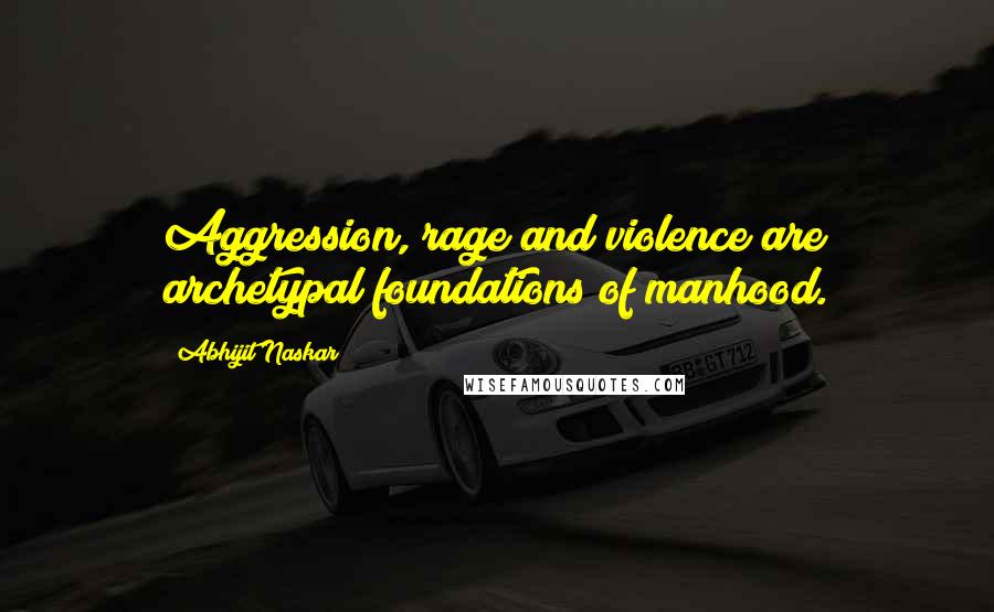 Abhijit Naskar Quotes: Aggression, rage and violence are archetypal foundations of manhood.