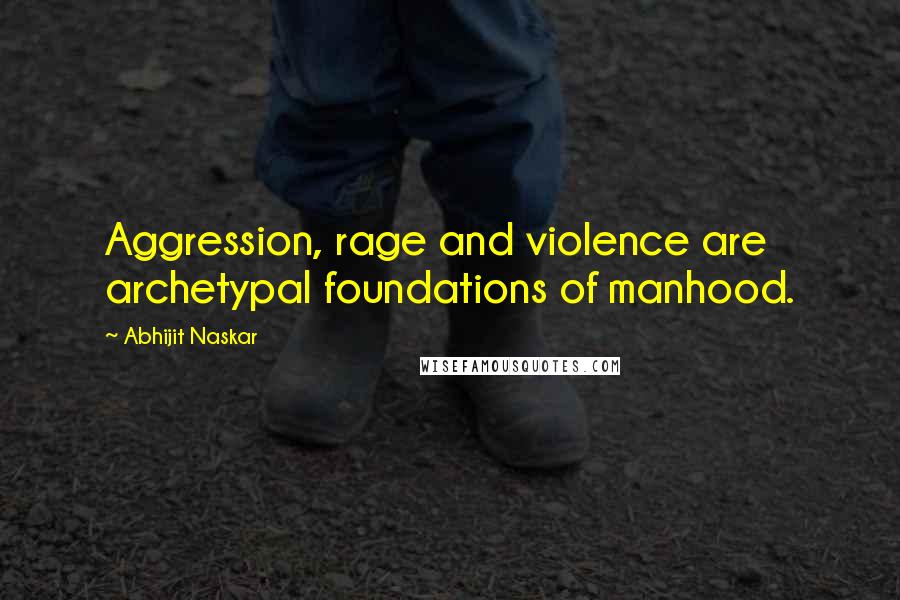 Abhijit Naskar Quotes: Aggression, rage and violence are archetypal foundations of manhood.