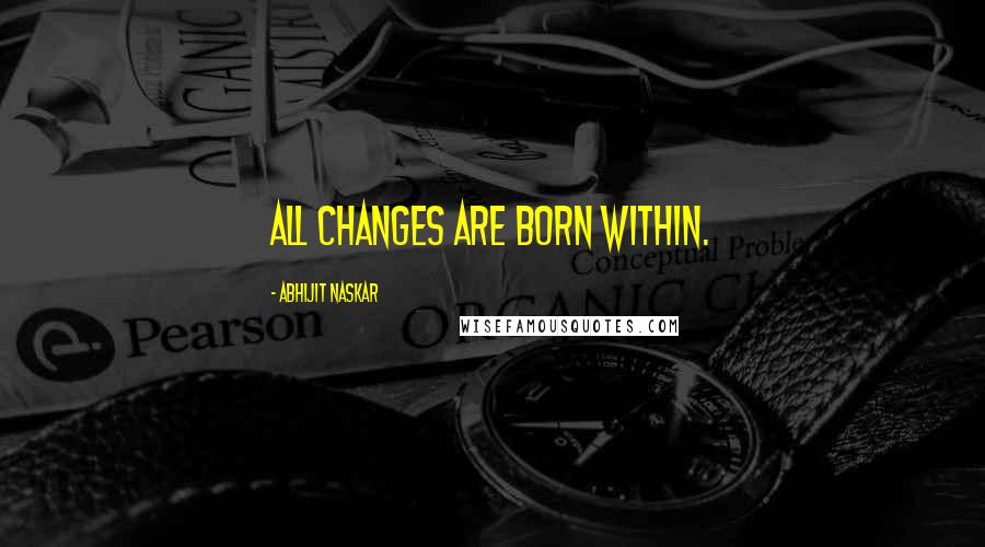 Abhijit Naskar Quotes: All changes are born within.