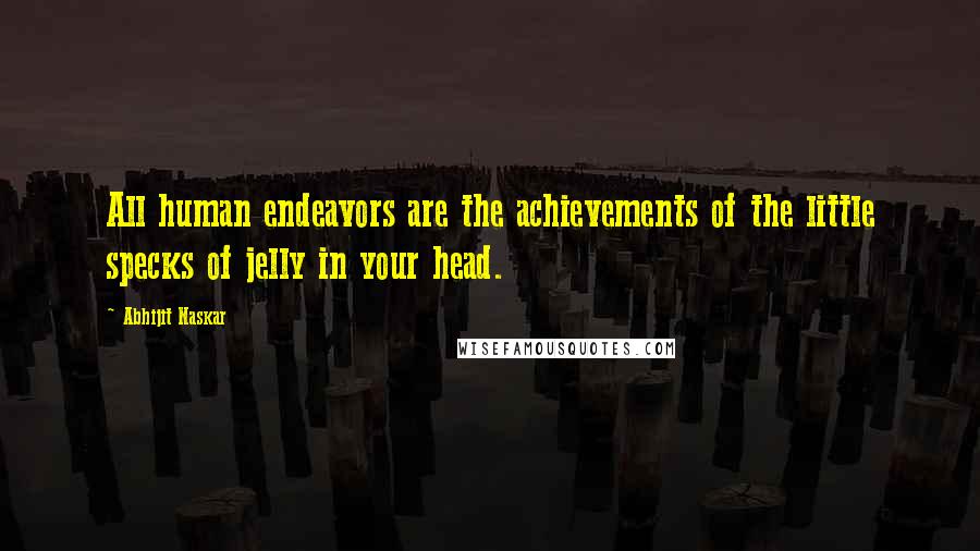 Abhijit Naskar Quotes: All human endeavors are the achievements of the little specks of jelly in your head.