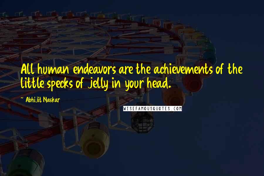 Abhijit Naskar Quotes: All human endeavors are the achievements of the little specks of jelly in your head.