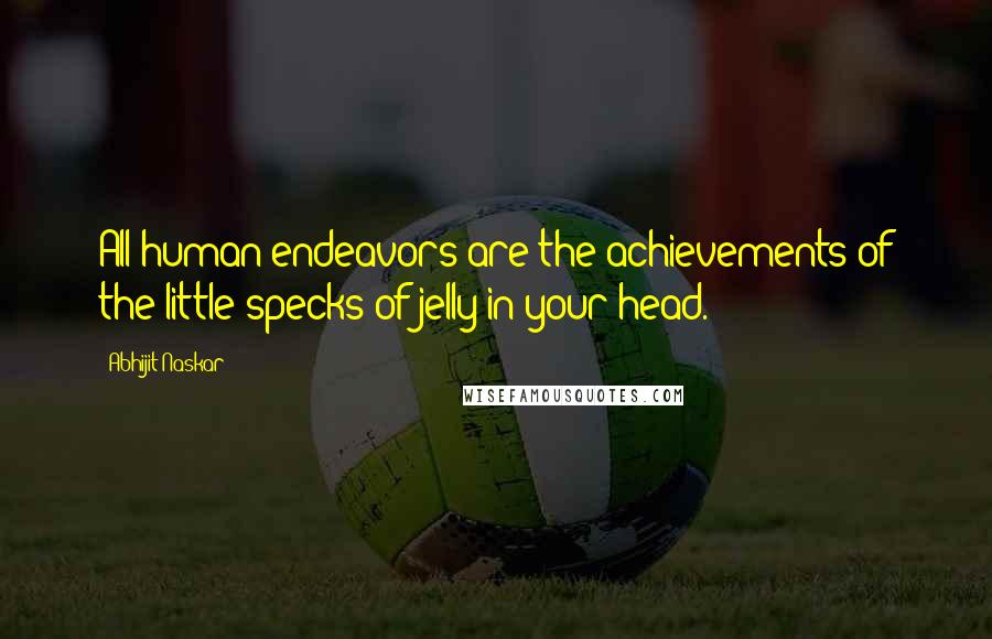 Abhijit Naskar Quotes: All human endeavors are the achievements of the little specks of jelly in your head.