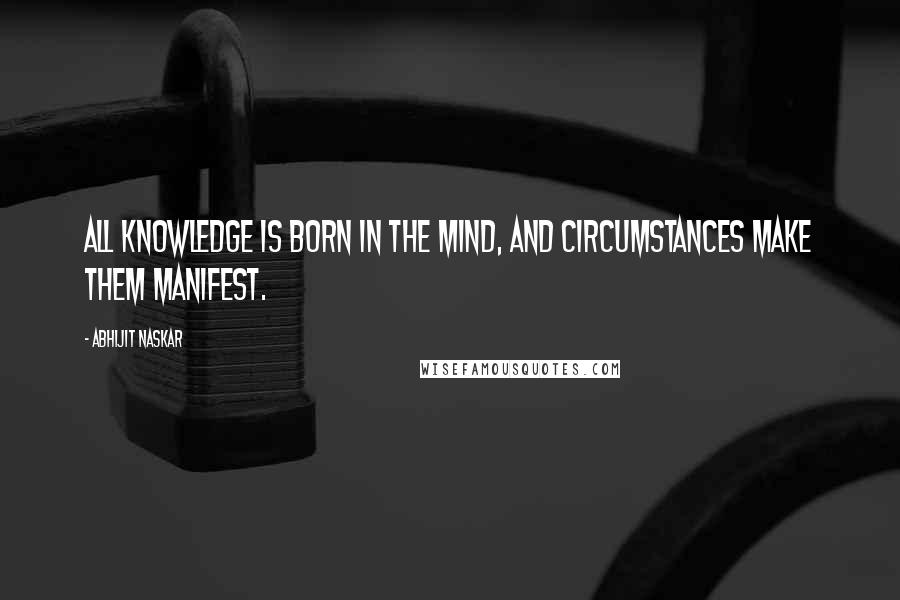 Abhijit Naskar Quotes: All knowledge is born in the mind, and circumstances make them manifest.