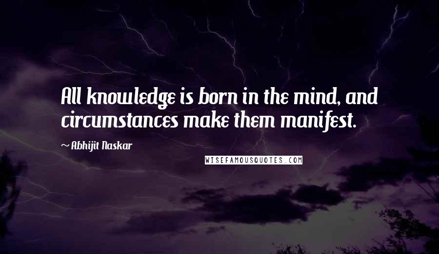 Abhijit Naskar Quotes: All knowledge is born in the mind, and circumstances make them manifest.