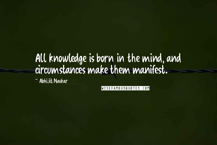 Abhijit Naskar Quotes: All knowledge is born in the mind, and circumstances make them manifest.