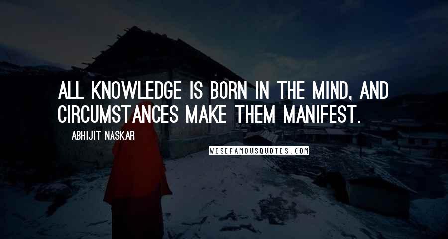 Abhijit Naskar Quotes: All knowledge is born in the mind, and circumstances make them manifest.
