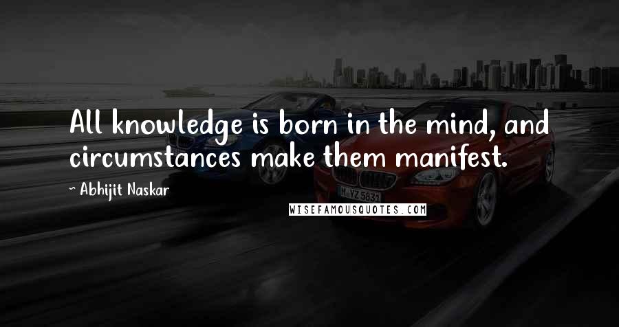 Abhijit Naskar Quotes: All knowledge is born in the mind, and circumstances make them manifest.