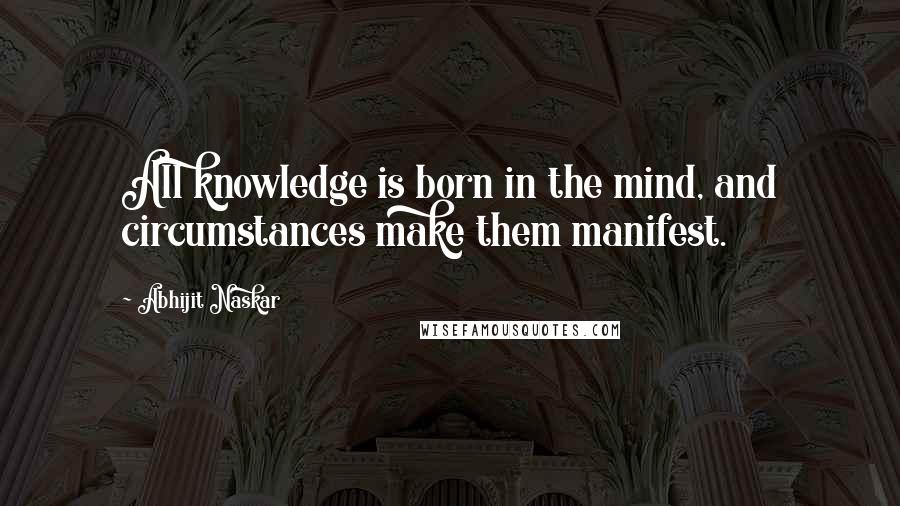 Abhijit Naskar Quotes: All knowledge is born in the mind, and circumstances make them manifest.