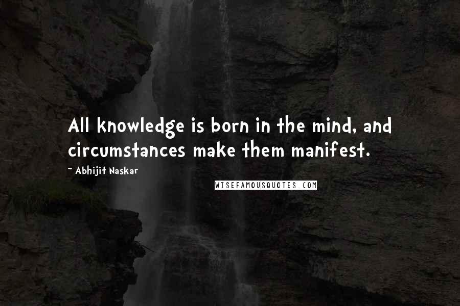 Abhijit Naskar Quotes: All knowledge is born in the mind, and circumstances make them manifest.