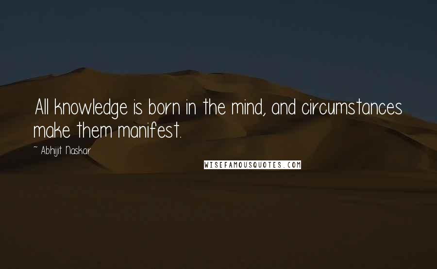 Abhijit Naskar Quotes: All knowledge is born in the mind, and circumstances make them manifest.