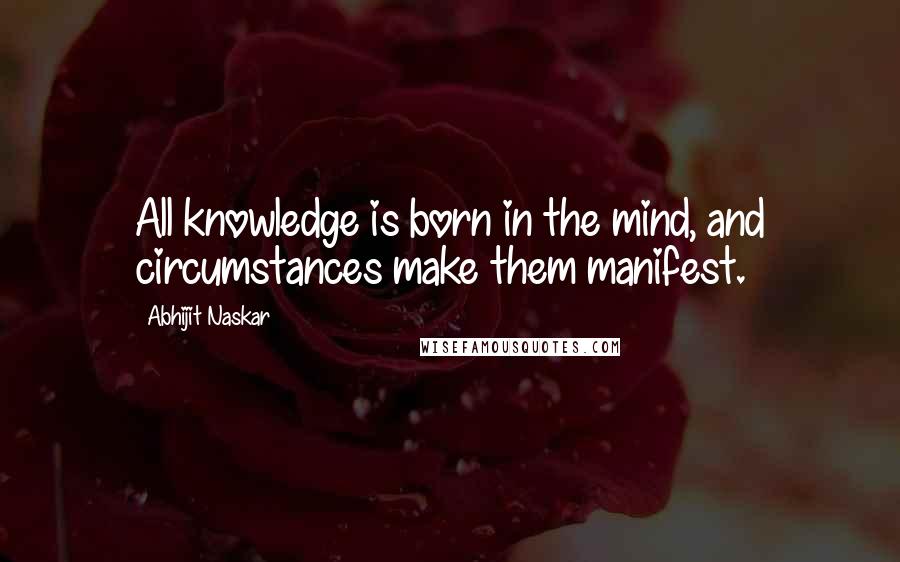 Abhijit Naskar Quotes: All knowledge is born in the mind, and circumstances make them manifest.