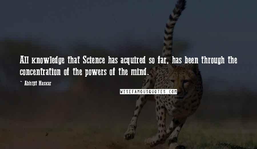 Abhijit Naskar Quotes: All knowledge that Science has acquired so far, has been through the concentration of the powers of the mind.