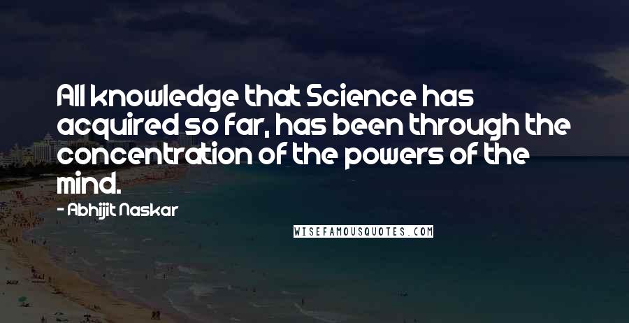 Abhijit Naskar Quotes: All knowledge that Science has acquired so far, has been through the concentration of the powers of the mind.