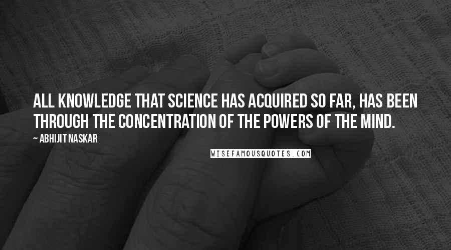 Abhijit Naskar Quotes: All knowledge that Science has acquired so far, has been through the concentration of the powers of the mind.
