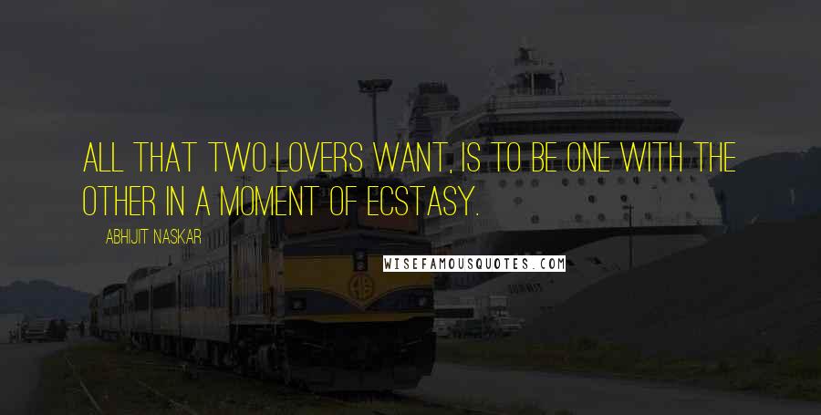 Abhijit Naskar Quotes: All that two lovers want, is to be one with the other in a moment of ecstasy.