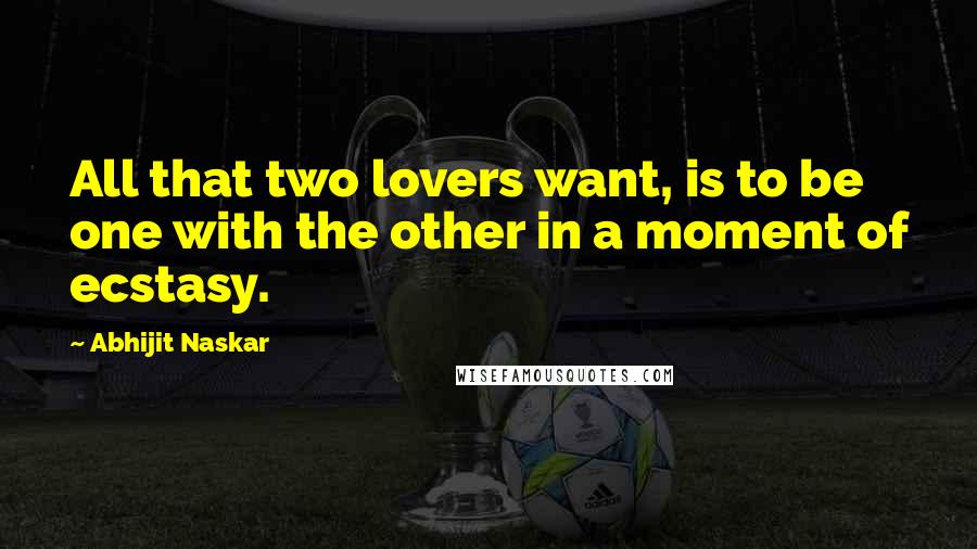 Abhijit Naskar Quotes: All that two lovers want, is to be one with the other in a moment of ecstasy.