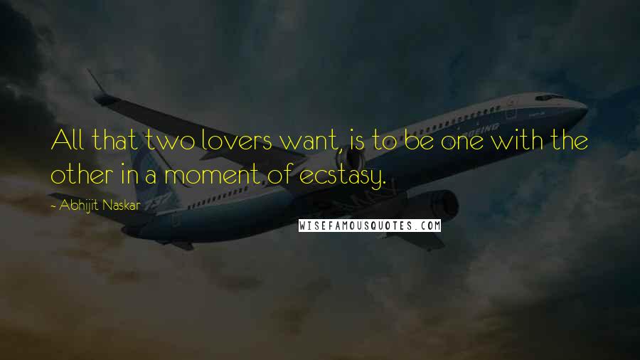 Abhijit Naskar Quotes: All that two lovers want, is to be one with the other in a moment of ecstasy.
