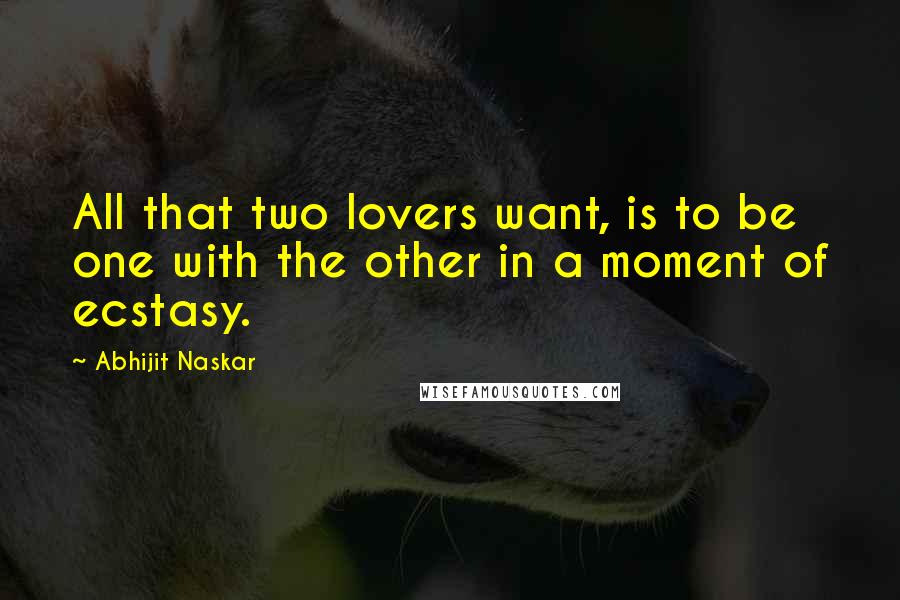 Abhijit Naskar Quotes: All that two lovers want, is to be one with the other in a moment of ecstasy.