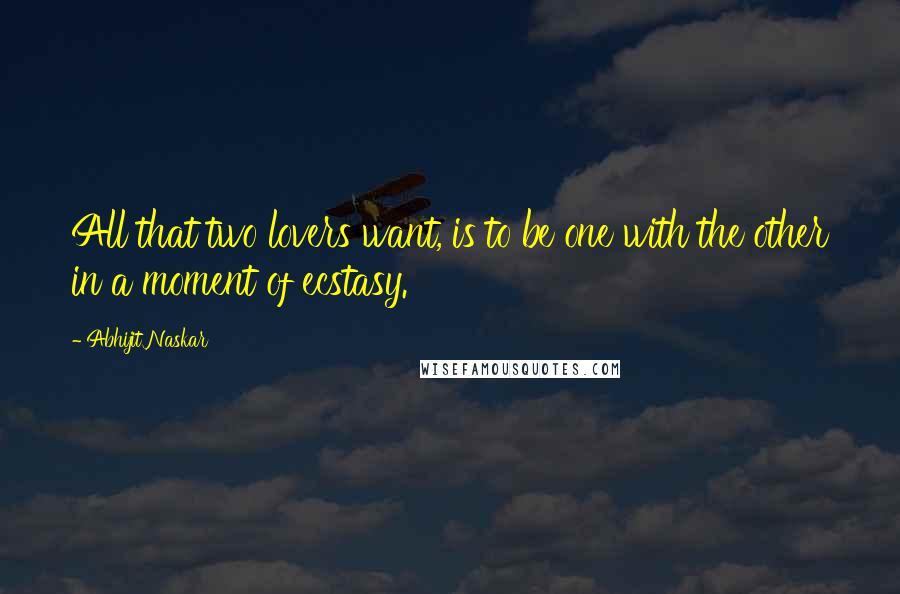 Abhijit Naskar Quotes: All that two lovers want, is to be one with the other in a moment of ecstasy.