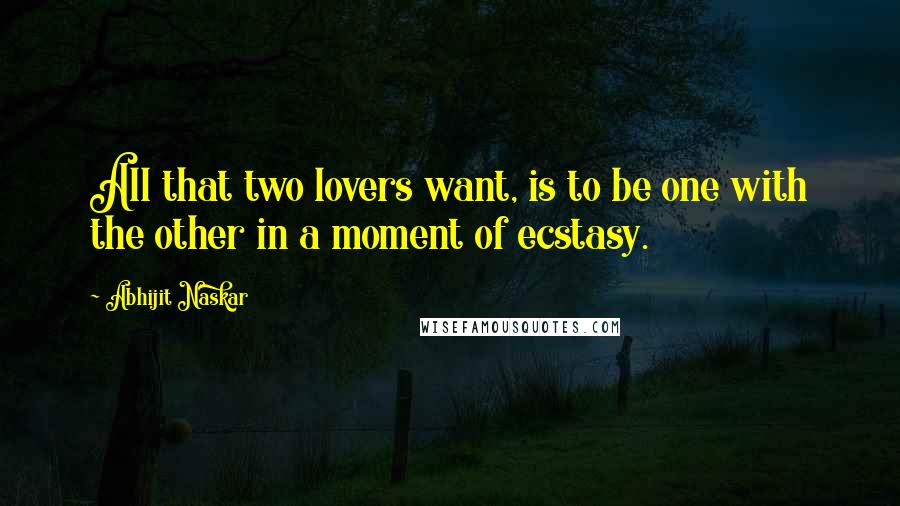 Abhijit Naskar Quotes: All that two lovers want, is to be one with the other in a moment of ecstasy.