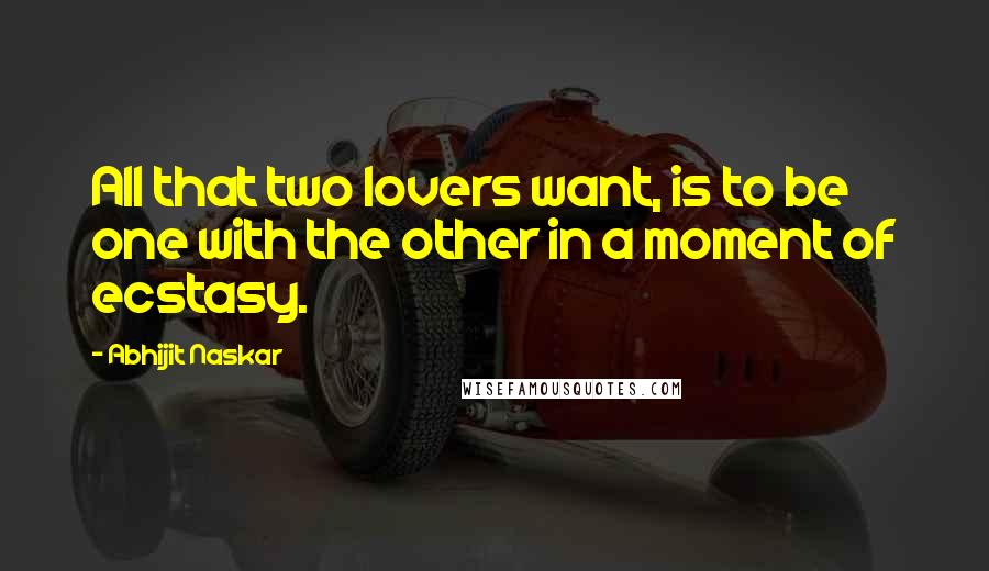 Abhijit Naskar Quotes: All that two lovers want, is to be one with the other in a moment of ecstasy.