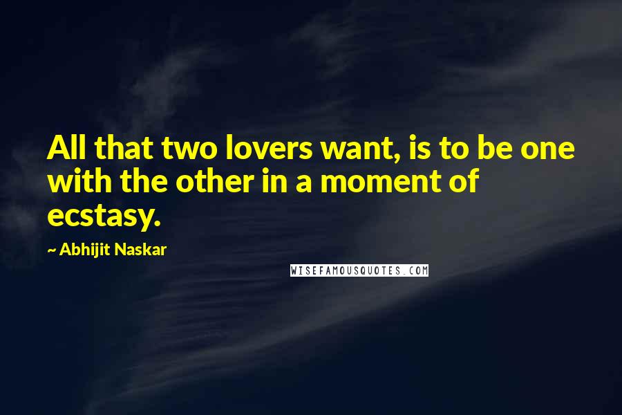 Abhijit Naskar Quotes: All that two lovers want, is to be one with the other in a moment of ecstasy.
