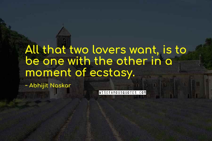 Abhijit Naskar Quotes: All that two lovers want, is to be one with the other in a moment of ecstasy.