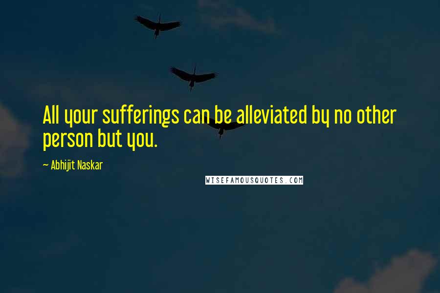Abhijit Naskar Quotes: All your sufferings can be alleviated by no other person but you.
