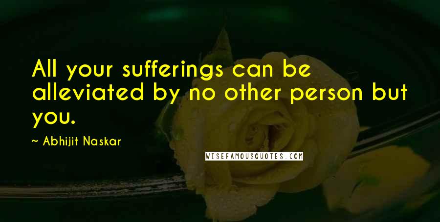 Abhijit Naskar Quotes: All your sufferings can be alleviated by no other person but you.