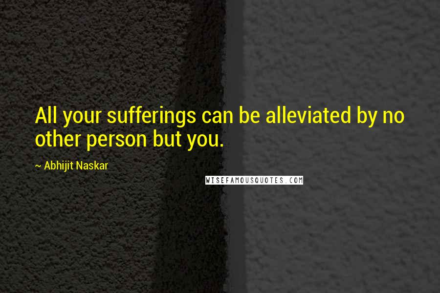 Abhijit Naskar Quotes: All your sufferings can be alleviated by no other person but you.