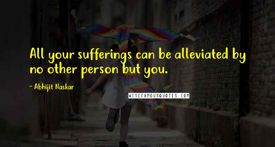 Abhijit Naskar Quotes: All your sufferings can be alleviated by no other person but you.