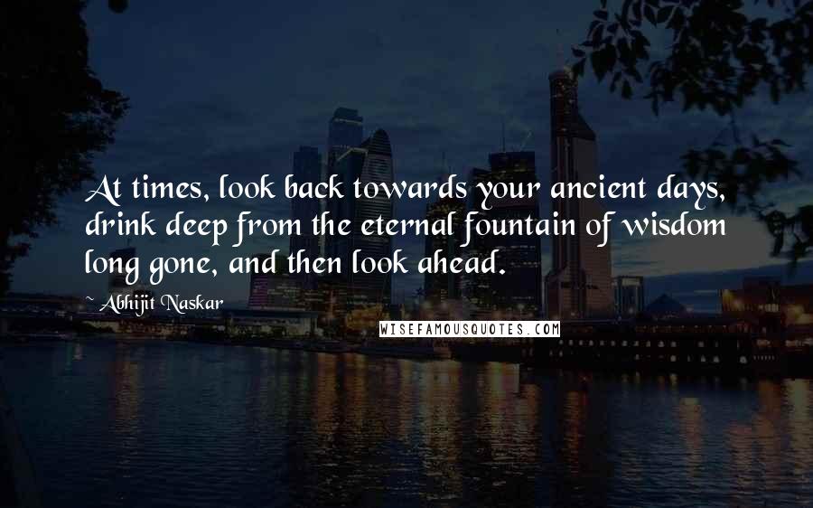 Abhijit Naskar Quotes: At times, look back towards your ancient days, drink deep from the eternal fountain of wisdom long gone, and then look ahead.