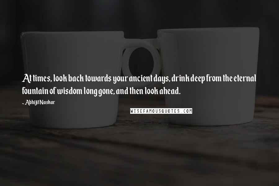 Abhijit Naskar Quotes: At times, look back towards your ancient days, drink deep from the eternal fountain of wisdom long gone, and then look ahead.