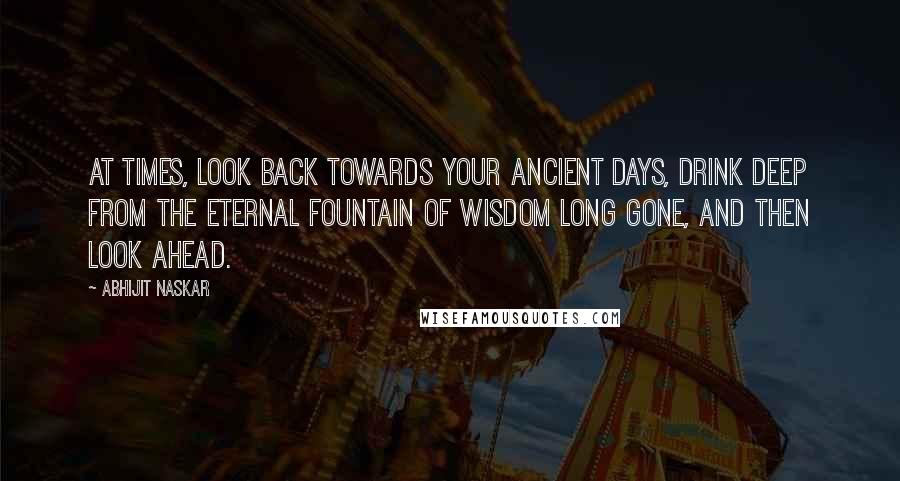 Abhijit Naskar Quotes: At times, look back towards your ancient days, drink deep from the eternal fountain of wisdom long gone, and then look ahead.